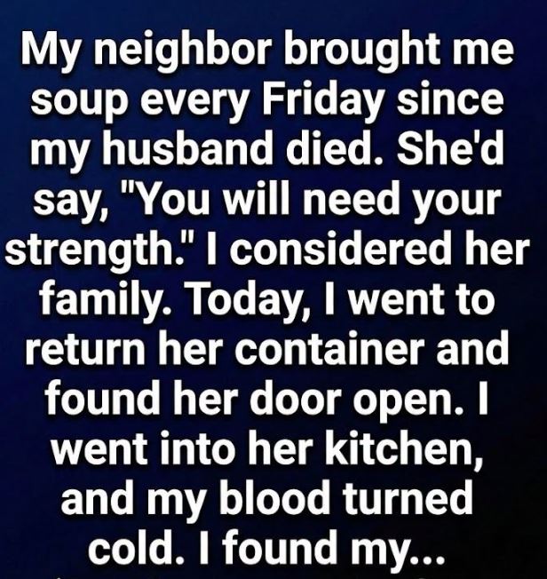 My Neighbor Brought Me Soup Every Friday After My Husband Died — Then I Walked Into Her House and Discovered the Truth